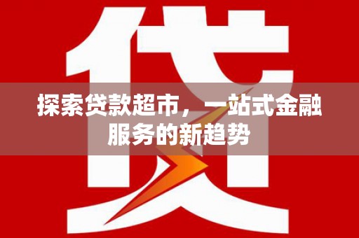 习水探索贷款超市，一站式金融服务的新趋势