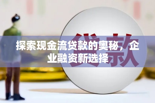 习水探索现金流贷款的奥秘，企业融资新选择