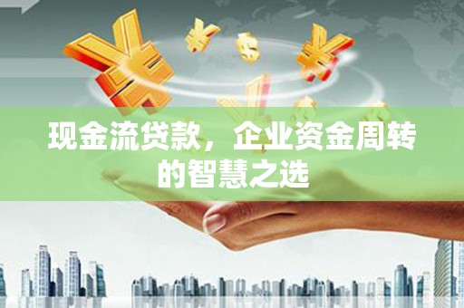 习水现金流贷款，企业资金周转的智慧之选