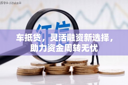 习水车抵贷，灵活融资新选择，助力资金周转无忧