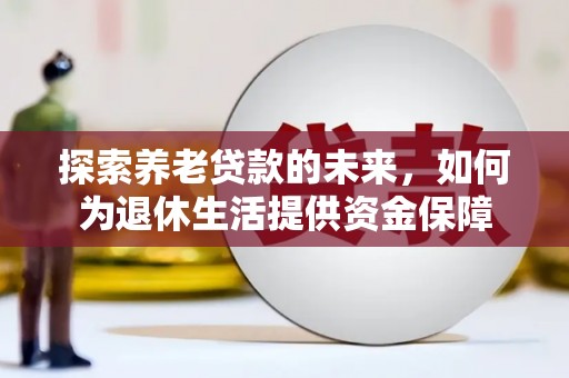 习水探索养老贷款的未来，如何为退休生活提供资金保障