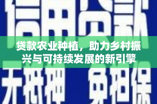 习水贷款农业种植，助力乡村振兴与可持续发展的新引擎