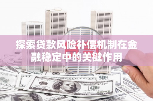 习水探索贷款风险补偿机制在金融稳定中的关键作用
