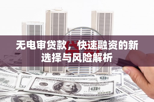 习水无电审贷款，快速融资的新选择与风险解析