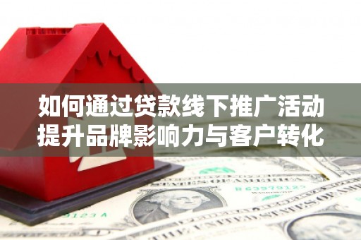 习水如何通过贷款线下推广活动提升品牌影响力与客户转化率