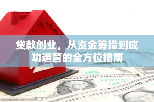 习水贷款创业，从资金筹措到成功运营的全方位指南