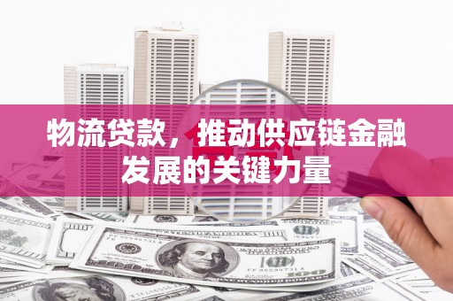 习水物流贷款，推动供应链金融发展的关键力量