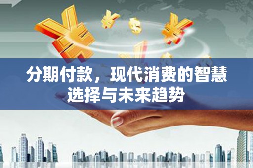 习水分期付款，现代消费的智慧选择与未来趋势