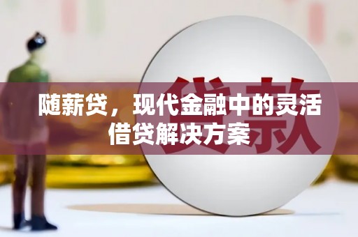 习水随薪贷，现代金融中的灵活借贷解决方案