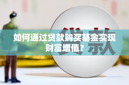 习水如何通过贷款购买基金实现财富增值？