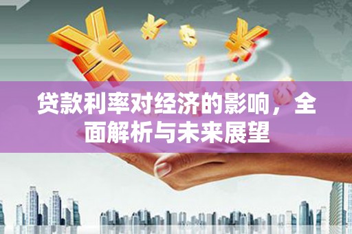 习水贷款利率对经济的影响，全面解析与未来展望