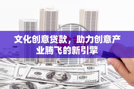 习水文化创意贷款，助力创意产业腾飞的新引擎
