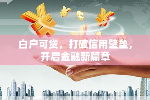 习水白户可贷，打破信用壁垒，开启金融新篇章