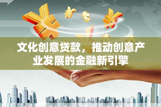 习水文化创意贷款，推动创意产业发展的金融新引擎