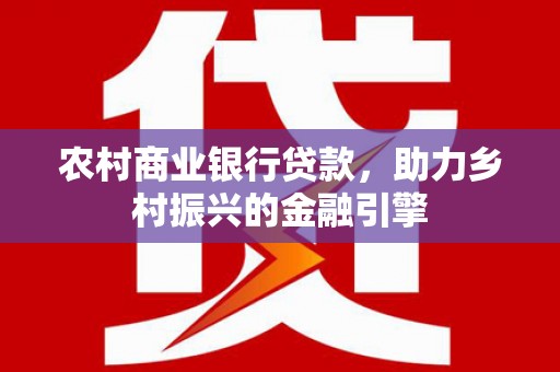习水农村商业银行贷款，助力乡村振兴的金融引擎