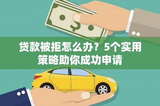 习水贷款被拒怎么办？5个实用策略助你成功申请