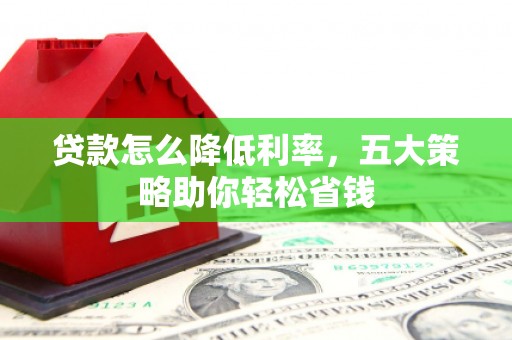 习水贷款怎么降低利率，五大策略助你轻松省钱