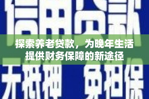 习水探索养老贷款，为晚年生活提供财务保障的新途径