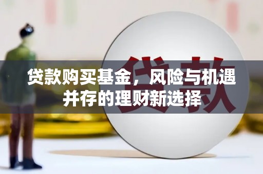 习水贷款购买基金，风险与机遇并存的理财新选择