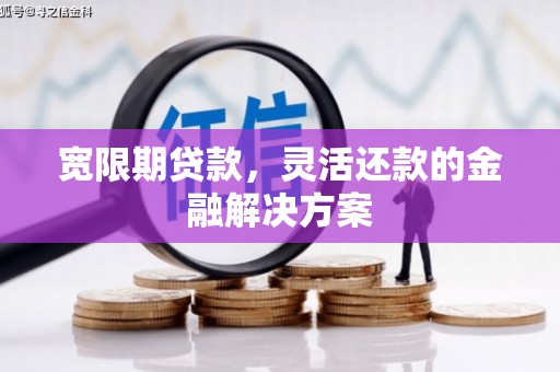 习水宽限期贷款，灵活还款的金融解决方案
