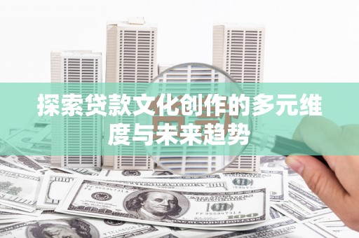 习水探索贷款文化创作的多元维度与未来趋势