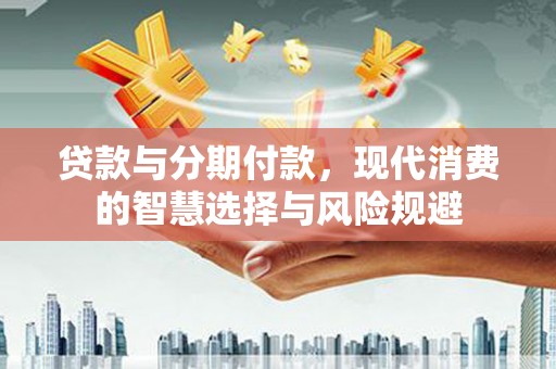 习水贷款与分期付款，现代消费的智慧选择与风险规避