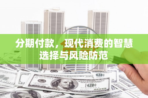 习水分期付款，现代消费的智慧选择与风险防范
