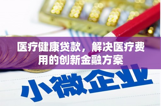 习水医疗健康贷款，解决医疗费用的创新金融方案