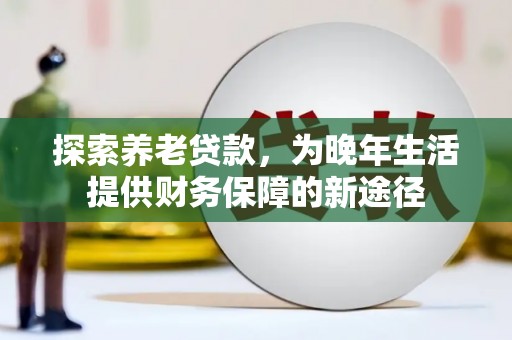 习水探索养老贷款，为晚年生活提供财务保障的新途径