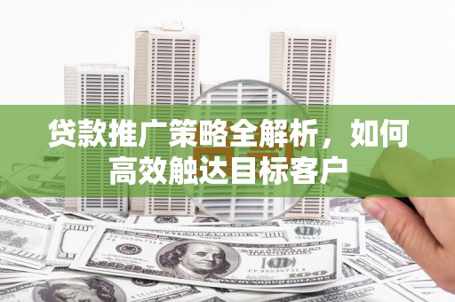 习水贷款推广策略全解析，如何高效触达目标客户