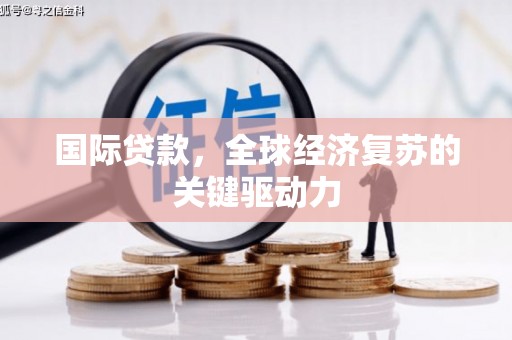 习水国际贷款，全球经济复苏的关键驱动力