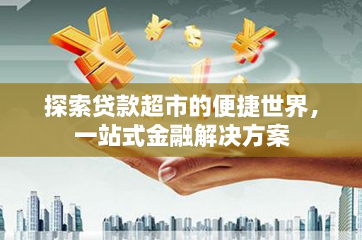 习水探索贷款超市的便捷世界，一站式金融解决方案