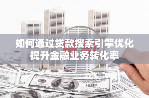 习水如何通过贷款搜索引擎优化提升金融业务转化率