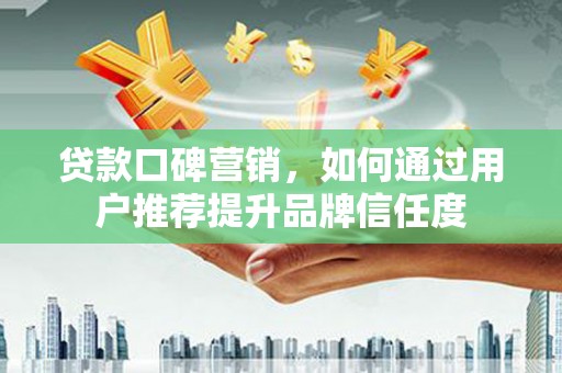 习水贷款口碑营销，如何通过用户推荐提升品牌信任度