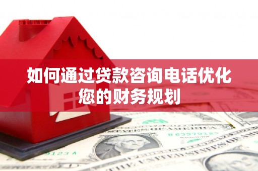 习水如何通过贷款咨询电话优化您的财务规划