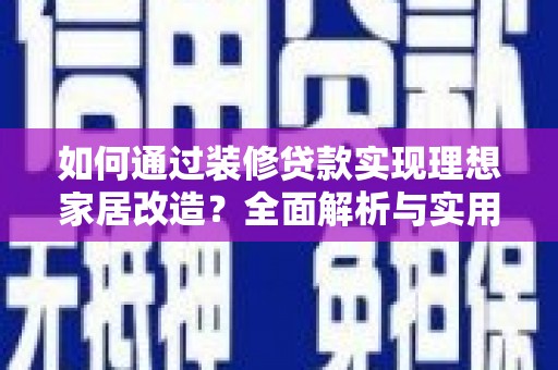 习水如何通过装修贷款实现理想家居改造？全面解析与实用指南