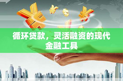 习水循环贷款，灵活融资的现代金融工具