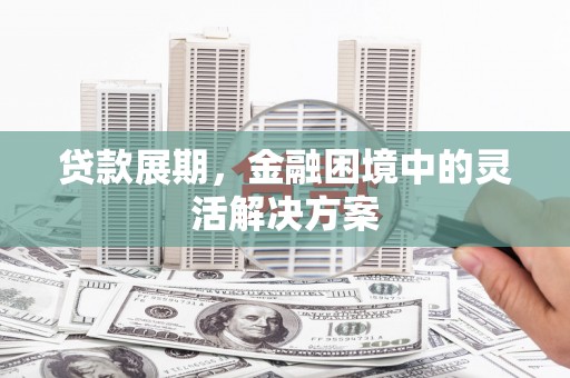 习水贷款展期，金融困境中的灵活解决方案