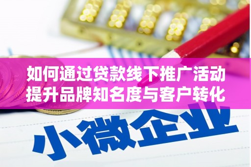 习水如何通过贷款线下推广活动提升品牌知名度与客户转化率