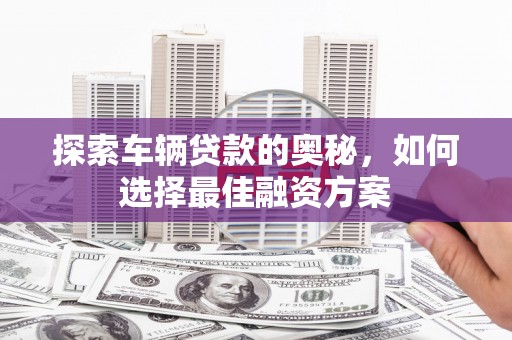 习水探索车辆贷款的奥秘，如何选择最佳融资方案