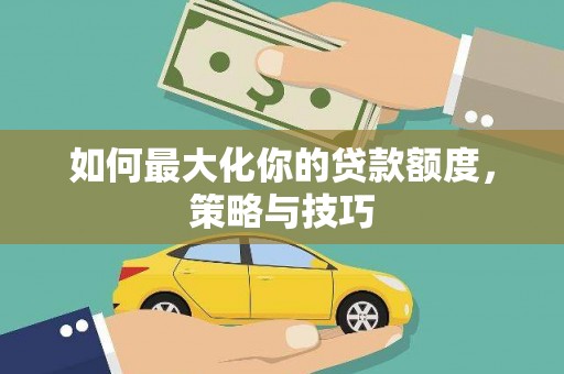 习水如何最大化你的贷款额度，策略与技巧