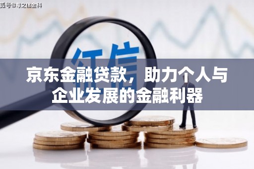 习水京东金融贷款，助力个人与企业发展的金融利器