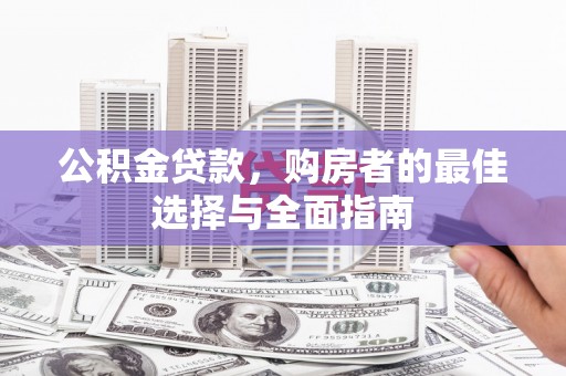 习水公积金贷款，购房者的最佳选择与全面指南