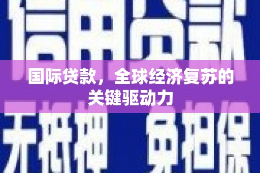 习水国际贷款，全球经济复苏的关键驱动力