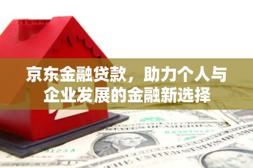 习水京东金融贷款，助力个人与企业发展的金融新选择