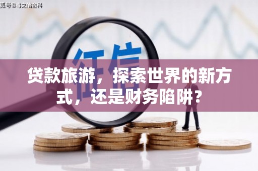 习水贷款旅游，探索世界的新方式，还是财务陷阱？