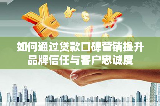 习水如何通过贷款口碑营销提升品牌信任与客户忠诚度