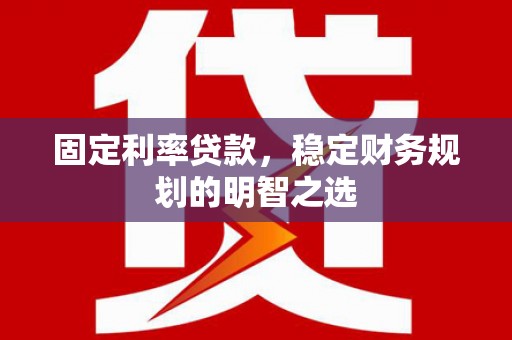 习水固定利率贷款，稳定财务规划的明智之选