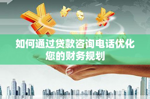习水如何通过贷款咨询电话优化您的财务规划