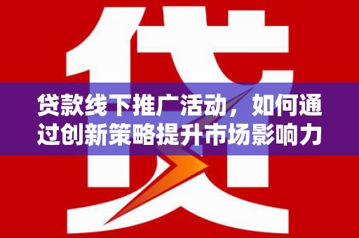习水贷款线下推广活动，如何通过创新策略提升市场影响力